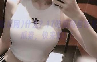 什么？17吃瓜网居然有免费瓜券，快来瓜！！
