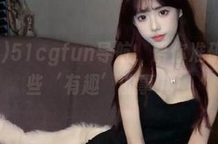 51cgfun导航，帮你准确找到那些‘有趣’的事儿！
