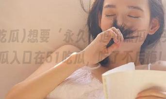 想要‘永久’追踪热瓜，今日吃瓜入口在51吃瓜，吃了不后悔！
