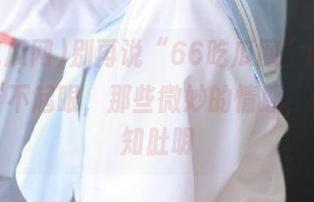 别再说“66吃瓜网”app里的细节不起眼，那些微妙的情感，你我心知肚明