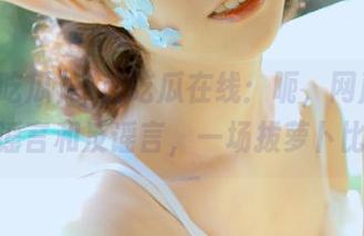 一起吃瓜在线：呃，网蘑菇的健康谣言和反谣言，一场拔萝卜比赛！