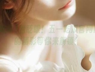 别眨眼！五一吃瓜官网网页版的精彩等你来解锁！