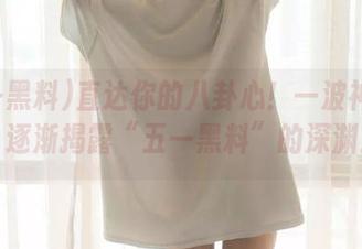 直达你的八卦心！一波神秘瓜，逐渐揭露“五一黑料”的深渊！