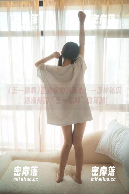 五一黑料 直达你的八卦心!一波神秘瓜,逐渐揭露“五一黑料”的深渊!