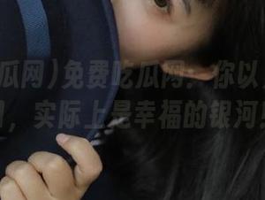 免费吃瓜网：你以为是个入口，实际上是幸福的银河！