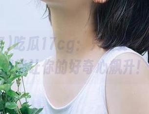 吃瓜17cg：只需要一条链接，就能让你的好奇心飙升！