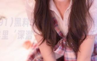 黑料91首页：让你在八卦的海洋里‘深潜’，无底线都快乐！