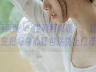 “黑料网页版”：这网站简直是把好奇心打包送货上门呀！