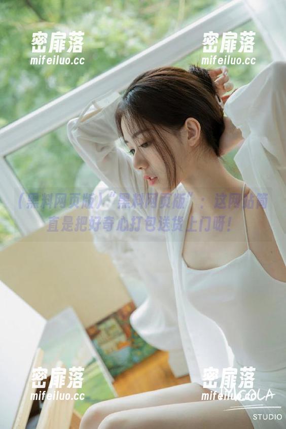 “黑料网页版”：这网站简直是把好奇心打包送货上门呀！